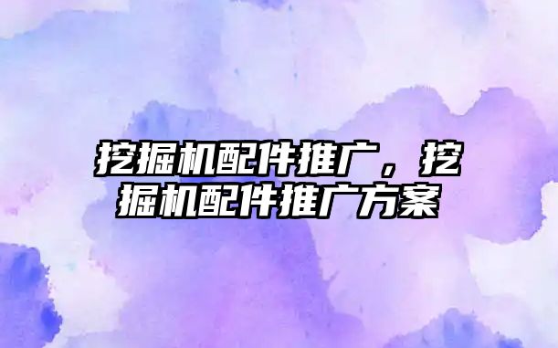 挖掘機配件推廣，挖掘機配件推廣方案