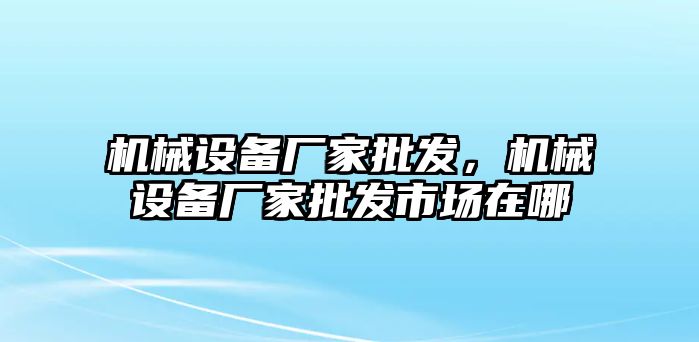 機械設備廠家批發，機械設備廠家批發市場在哪