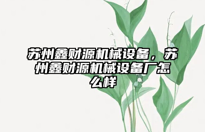 蘇州鑫財源機械設備，蘇州鑫財源機械設備廠怎么樣