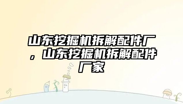 山東挖掘機拆解配件廠，山東挖掘機拆解配件廠家