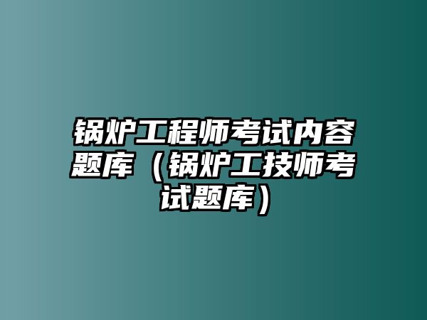 鍋爐工程師考試內容題庫（鍋爐工技師考試題庫）