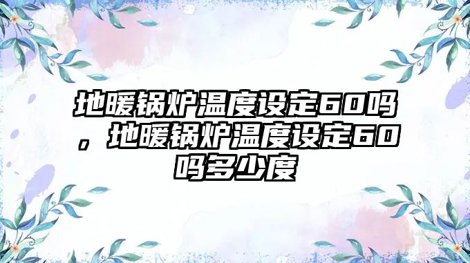 地暖鍋爐溫度設定60嗎，地暖鍋爐溫度設定60嗎多少度