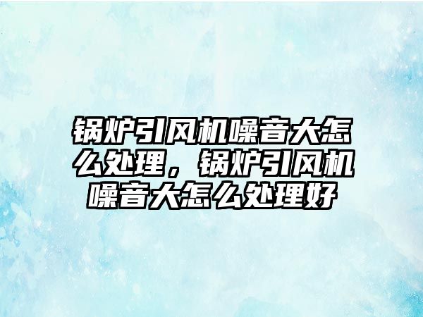 鍋爐引風機噪音大怎么處理，鍋爐引風機噪音大怎么處理好