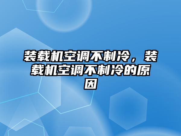 裝載機(jī)空調(diào)不制冷，裝載機(jī)空調(diào)不制冷的原因