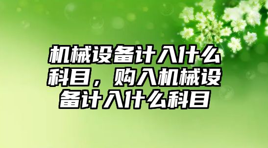 機械設備計入什么科目，購入機械設備計入什么科目