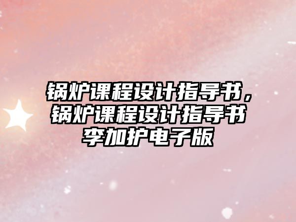 鍋爐課程設計指導書，鍋爐課程設計指導書李加護電子版