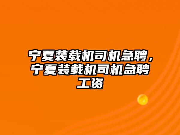 寧夏裝載機司機急聘，寧夏裝載機司機急聘工資