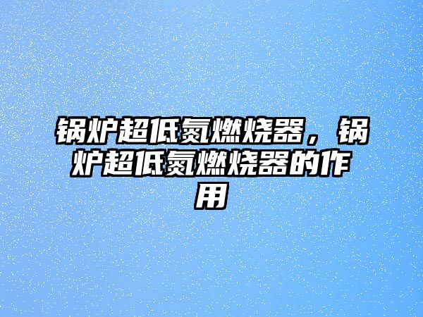 鍋爐超低氮燃燒器，鍋爐超低氮燃燒器的作用