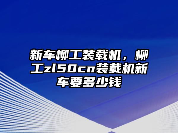 新車柳工裝載機，柳工zl50cn裝載機新車要多少錢