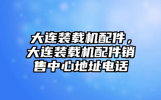 大連裝載機配件，大連裝載機配件銷售中心地址電話