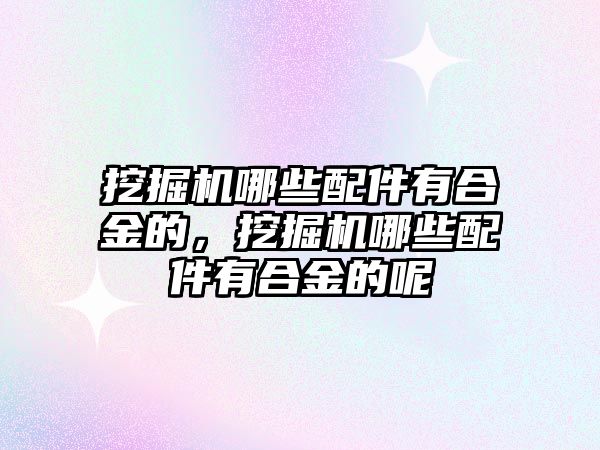 挖掘機哪些配件有合金的，挖掘機哪些配件有合金的呢