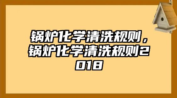 鍋爐化學(xué)清洗規(guī)則，鍋爐化學(xué)清洗規(guī)則2018