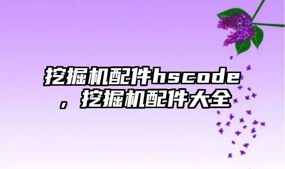 挖掘機配件hscode，挖掘機配件大全