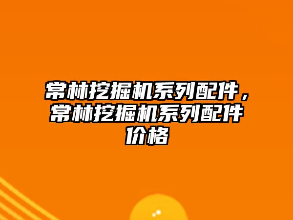 常林挖掘機系列配件，常林挖掘機系列配件價格