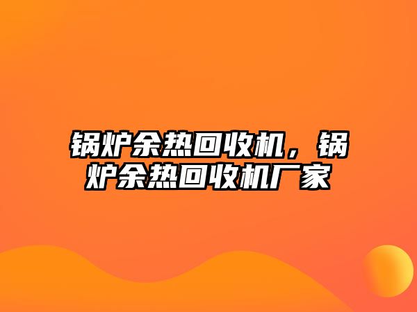 鍋爐余熱回收機(jī)，鍋爐余熱回收機(jī)廠家