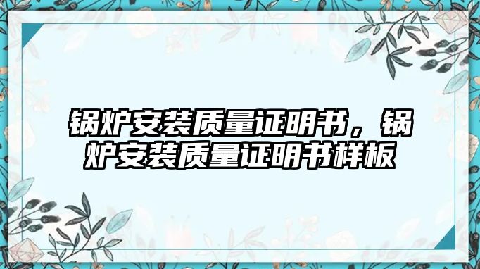 鍋爐安裝質量證明書，鍋爐安裝質量證明書樣板