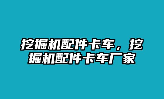 挖掘機配件卡車，挖掘機配件卡車廠家