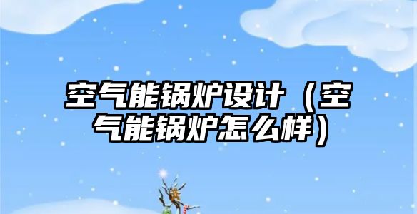 空氣能鍋爐設計（空氣能鍋爐怎么樣）