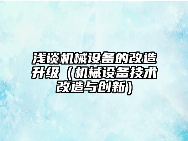 淺談機械設備的改造升級（機械設備技術改造與創新）