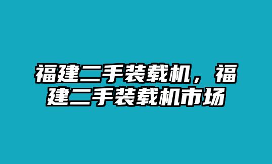 福建二手裝載機，福建二手裝載機市場