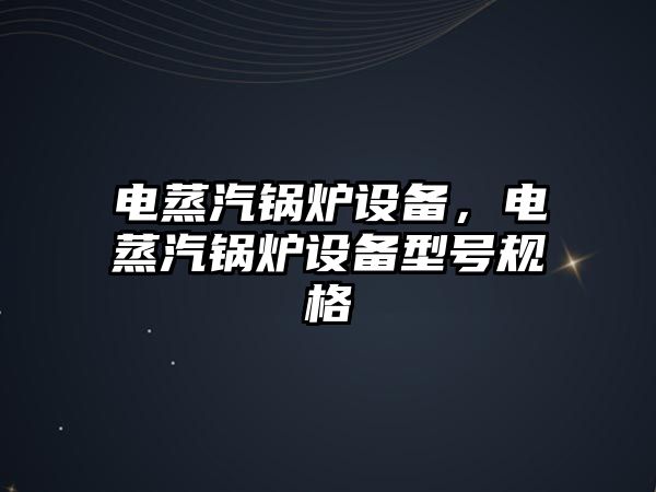 電蒸汽鍋爐設備，電蒸汽鍋爐設備型號規格