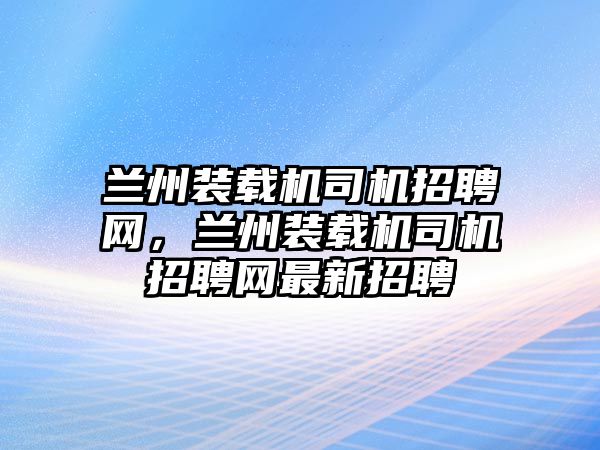 蘭州裝載機(jī)司機(jī)招聘網(wǎng)，蘭州裝載機(jī)司機(jī)招聘網(wǎng)最新招聘