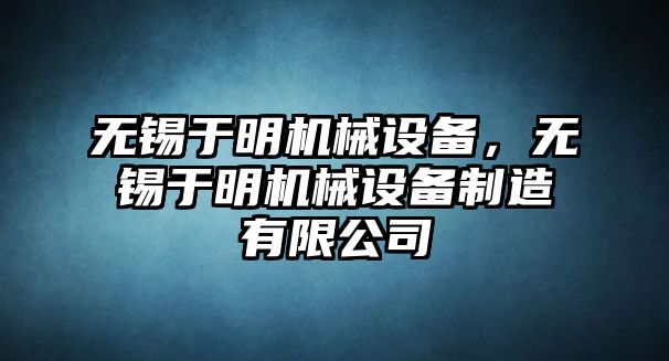 無錫于明機械設備，無錫于明機械設備制造有限公司