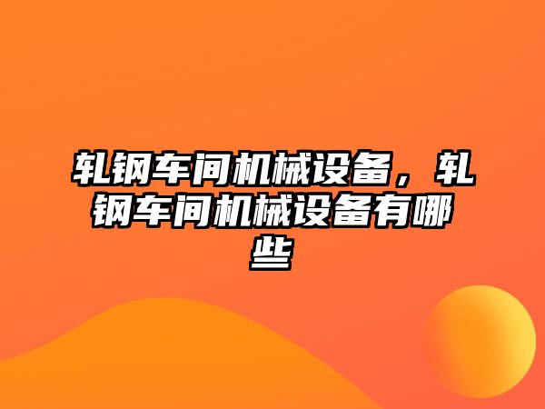 軋鋼車間機械設備，軋鋼車間機械設備有哪些