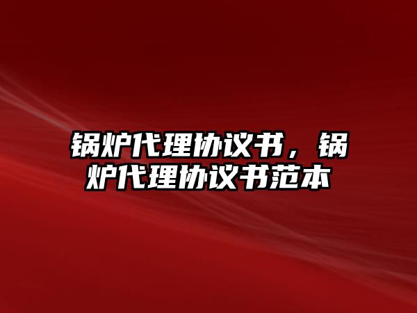 鍋爐代理協議書，鍋爐代理協議書范本