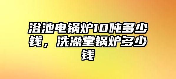 浴池電鍋爐10噸多少錢，洗澡堂鍋爐多少錢