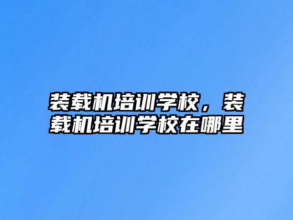 裝載機(jī)培訓(xùn)學(xué)校，裝載機(jī)培訓(xùn)學(xué)校在哪里