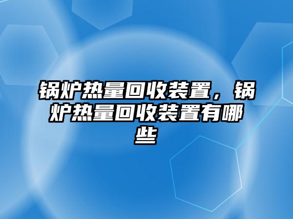 鍋爐熱量回收裝置，鍋爐熱量回收裝置有哪些