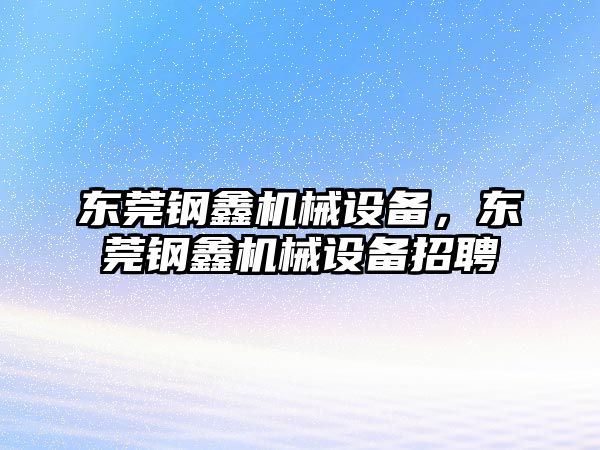 東莞鋼鑫機械設(shè)備，東莞鋼鑫機械設(shè)備招聘