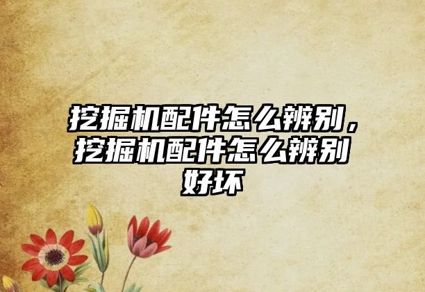 挖掘機配件怎么辨別，挖掘機配件怎么辨別好壞