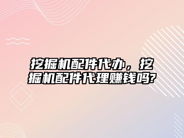 挖掘機配件代辦，挖掘機配件代理賺錢嗎?