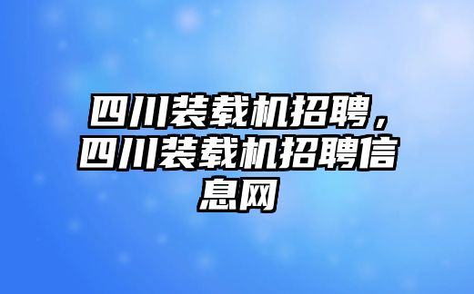 四川裝載機(jī)招聘，四川裝載機(jī)招聘信息網(wǎng)