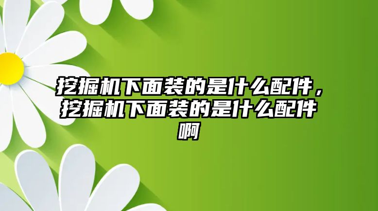 挖掘機下面裝的是什么配件，挖掘機下面裝的是什么配件啊