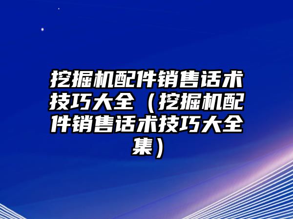 挖掘機配件銷售話術技巧大全（挖掘機配件銷售話術技巧大全集）