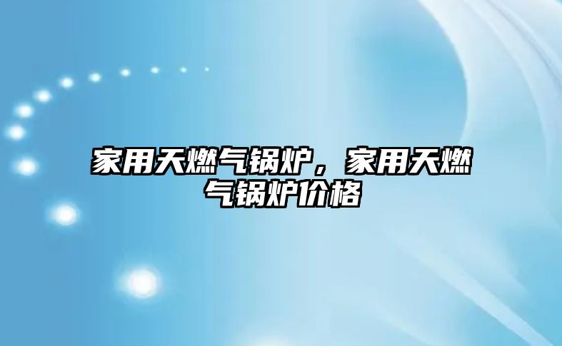 家用天燃氣鍋爐，家用天燃氣鍋爐價格