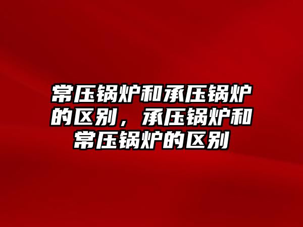 常壓鍋爐和承壓鍋爐的區(qū)別，承壓鍋爐和常壓鍋爐的區(qū)別