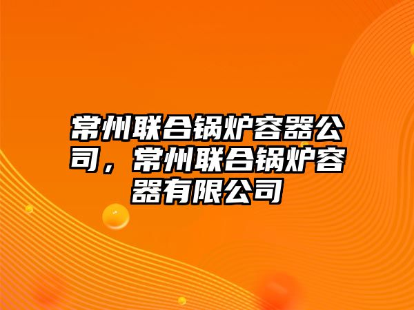 常州聯(lián)合鍋爐容器公司，常州聯(lián)合鍋爐容器有限公司