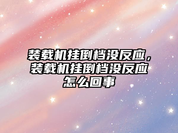 裝載機掛倒檔沒反應，裝載機掛倒檔沒反應怎么回事