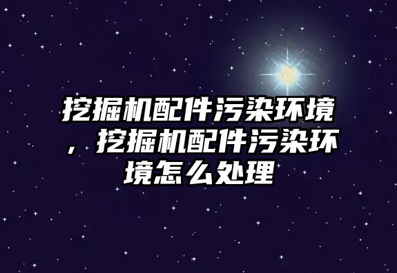 挖掘機配件污染環境，挖掘機配件污染環境怎么處理