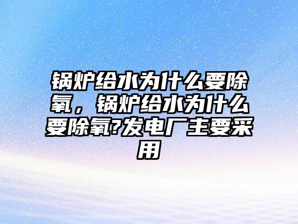 鍋爐給水為什么要除氧，鍋爐給水為什么要除氧?發電廠主要采用