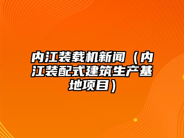 內(nèi)江裝載機(jī)新聞（內(nèi)江裝配式建筑生產(chǎn)基地項目）