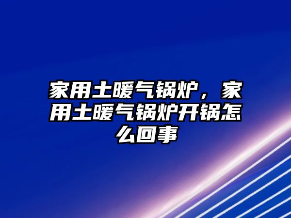 家用土暖氣鍋爐，家用土暖氣鍋爐開鍋怎么回事