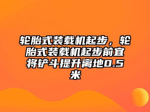 輪胎式裝載機起步，輪胎式裝載機起步前宜將鏟斗提升離地0.5米