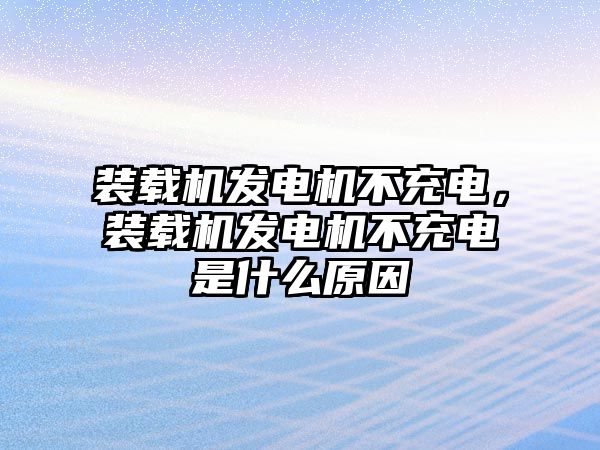 裝載機發電機不充電，裝載機發電機不充電是什么原因