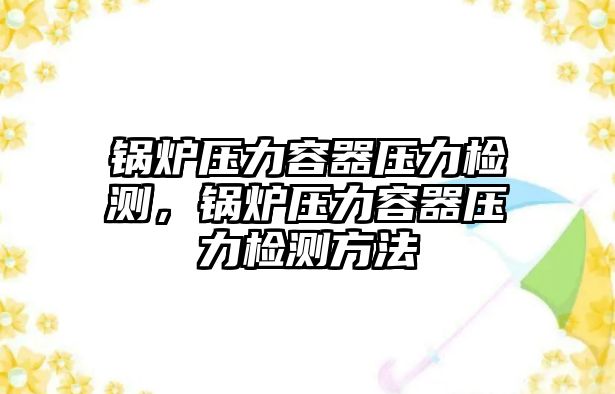 鍋爐壓力容器壓力檢測(cè)，鍋爐壓力容器壓力檢測(cè)方法