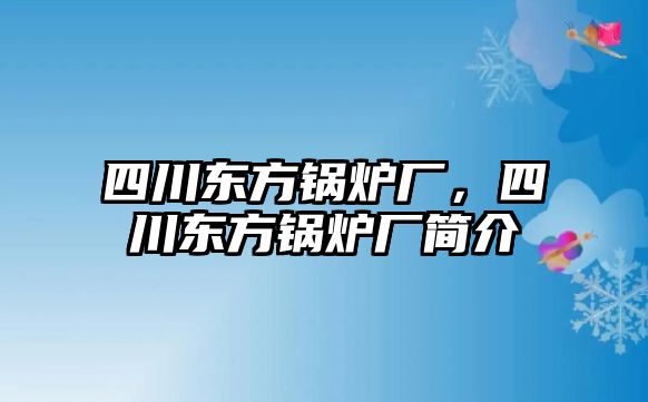 四川東方鍋爐廠，四川東方鍋爐廠簡(jiǎn)介